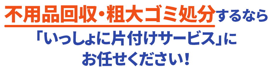 不用品回収・粗大ゴミ処分するなら「いっしょに片付けサービス」にお任せください！
